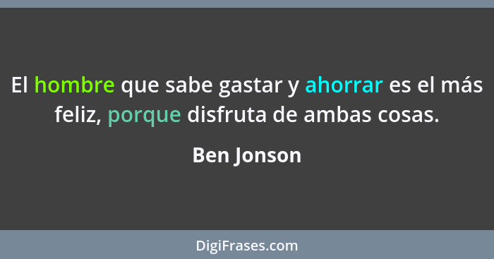 El hombre que sabe gastar y ahorrar es el más feliz, porque disfruta de ambas cosas.... - Ben Jonson