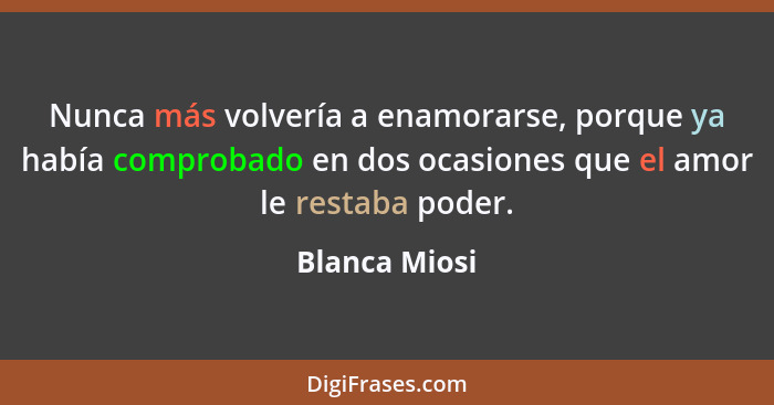 Nunca más volvería a enamorarse, porque ya había comprobado en dos ocasiones que el amor le restaba poder.... - Blanca Miosi