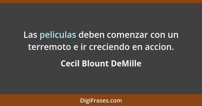 Las peliculas deben comenzar con un terremoto e ir creciendo en accion.... - Cecil Blount DeMille