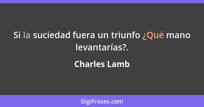 Si la suciedad fuera un triunfo ¿Qué mano levantarías?.... - Charles Lamb