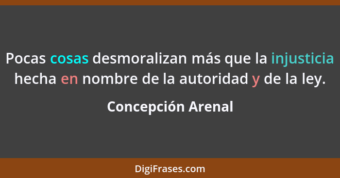 Pocas cosas desmoralizan más que la injusticia hecha en nombre de la autoridad y de la ley.... - Concepción Arenal