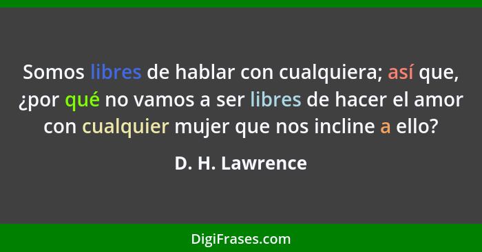 Somos libres de hablar con cualquiera; así que, ¿por qué no vamos a ser libres de hacer el amor con cualquier mujer que nos incline a... - D. H. Lawrence