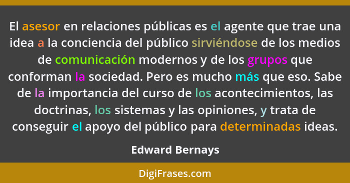El asesor en relaciones públicas es el agente que trae una idea a la conciencia del público sirviéndose de los medios de comunicación... - Edward Bernays