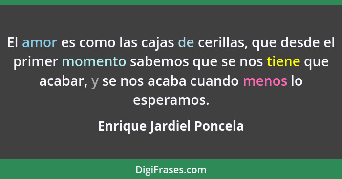 El amor es como las cajas de cerillas, que desde el primer momento sabemos que se nos tiene que acabar, y se nos acaba cuand... - Enrique Jardiel Poncela