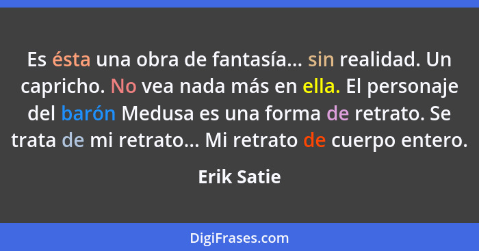 Es ésta una obra de fantasía... sin realidad. Un capricho. No vea nada más en ella. El personaje del barón Medusa es una forma de retrato... - Erik Satie