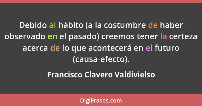 Debido al hábito (a la costumbre de haber observado en el pasado) creemos tener la certeza acerca de lo que acontecerá... - Francisco Clavero Valdivielso