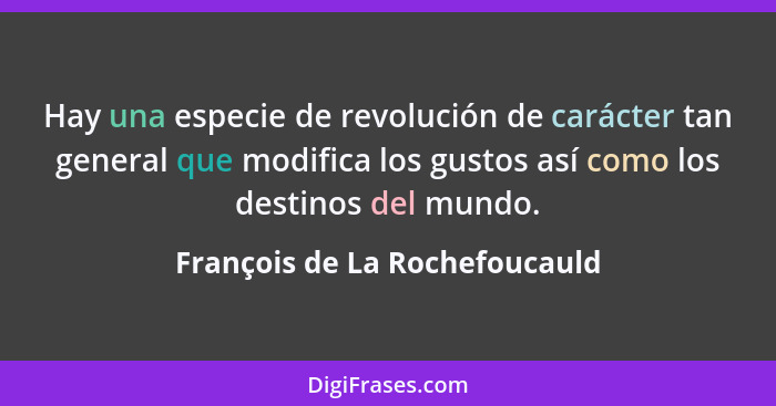 Hay una especie de revolución de carácter tan general que modifica los gustos así como los destinos del mundo.... - François de La Rochefoucauld