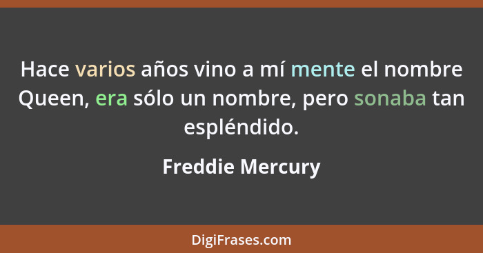 Hace varios años vino a mí mente el nombre Queen, era sólo un nombre, pero sonaba tan espléndido.... - Freddie Mercury