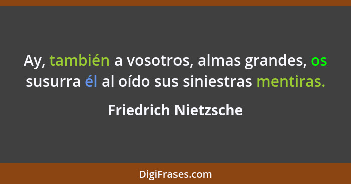 Ay, también a vosotros, almas grandes, os susurra él al oído sus siniestras mentiras.... - Friedrich Nietzsche