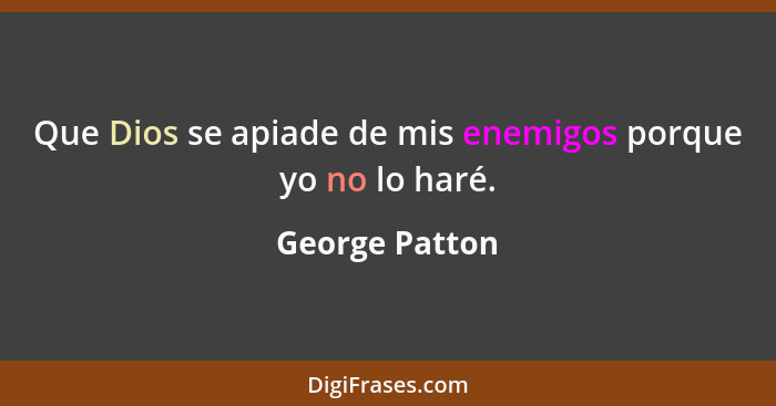 Que Dios se apiade de mis enemigos porque yo no lo haré.... - George Patton