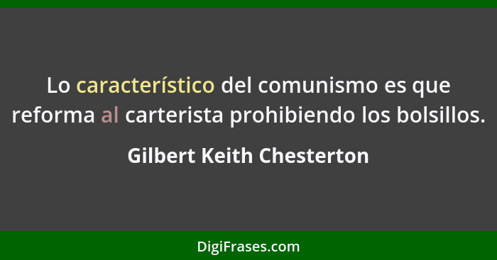 Lo característico del comunismo es que reforma al carterista prohibiendo los bolsillos.... - Gilbert Keith Chesterton