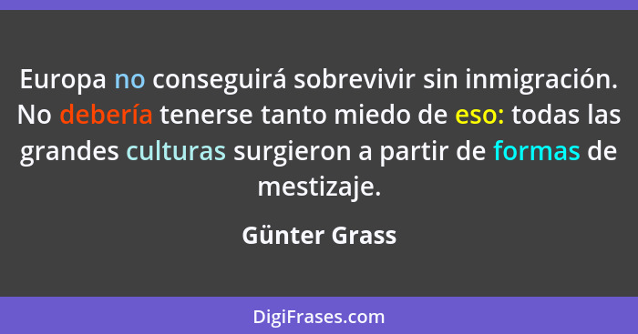 Europa no conseguirá sobrevivir sin inmigración. No debería tenerse tanto miedo de eso: todas las grandes culturas surgieron a partir d... - Günter Grass