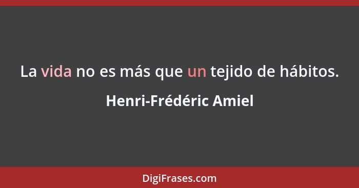 La vida no es más que un tejido de hábitos.... - Henri-Frédéric Amiel