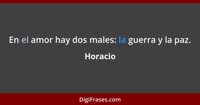 En el amor hay dos males: la guerra y la paz.... - Horacio