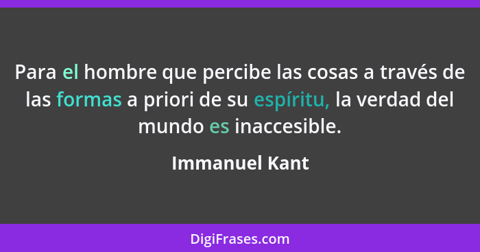 Para el hombre que percibe las cosas a través de las formas a priori de su espíritu, la verdad del mundo es inaccesible.... - Immanuel Kant
