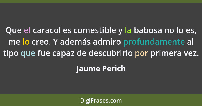 Que el caracol es comestible y la babosa no lo es, me lo creo. Y además admiro profundamente al tipo que fue capaz de descubrirlo por p... - Jaume Perich