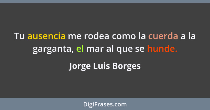 Tu ausencia me rodea como la cuerda a la garganta, el mar al que se hunde.... - Jorge Luis Borges