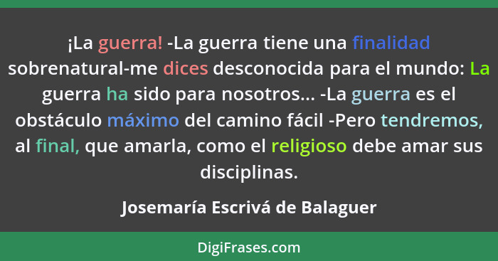 ¡La guerra! -La guerra tiene una finalidad sobrenatural-me dices desconocida para el mundo: La guerra ha sido para nos... - Josemaría Escrivá de Balaguer