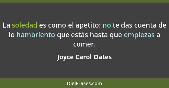 La soledad es como el apetito: no te das cuenta de lo hambriento que estás hasta que empiezas a comer.... - Joyce Carol Oates