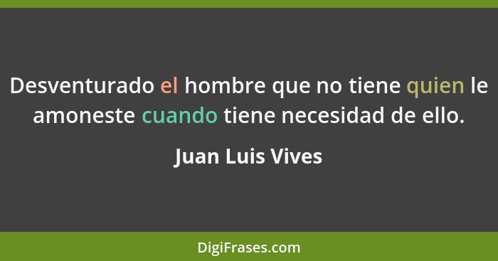 Desventurado el hombre que no tiene quien le amoneste cuando tiene necesidad de ello.... - Juan Luis Vives