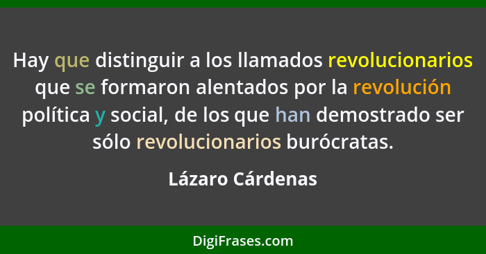 Hay que distinguir a los llamados revolucionarios que se formaron alentados por la revolución política y social, de los que han demo... - Lázaro Cárdenas