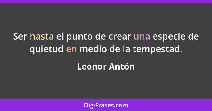 Ser hasta el punto de crear una especie de quietud en medio de la tempestad.... - Leonor Antón