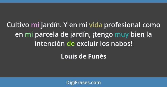 Cultivo mi jardín. Y en mi vida profesional como en mi parcela de jardín, ¡tengo muy bien la intención de excluir los nabos!... - Louis de Funès