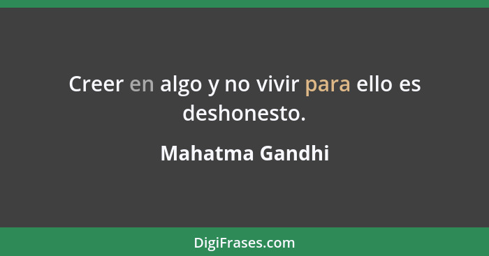 Creer en algo y no vivir para ello es deshonesto.... - Mahatma Gandhi