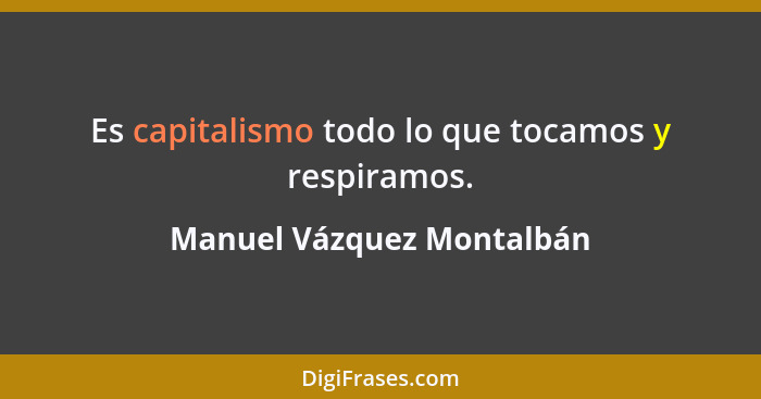 Es capitalismo todo lo que tocamos y respiramos.... - Manuel Vázquez Montalbán