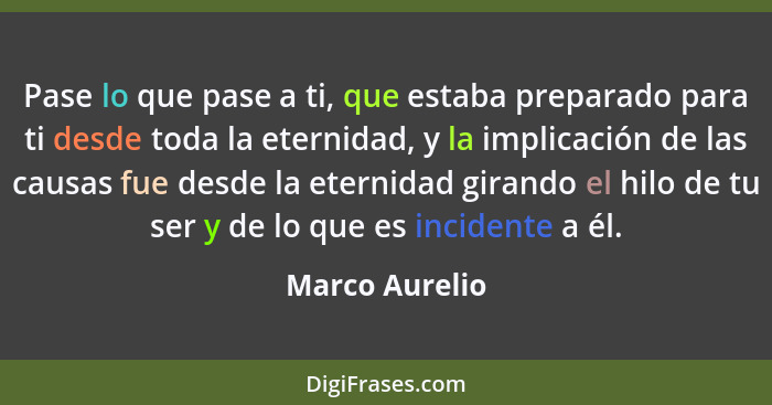 Pase lo que pase a ti, que estaba preparado para ti desde toda la eternidad, y la implicación de las causas fue desde la eternidad gir... - Marco Aurelio