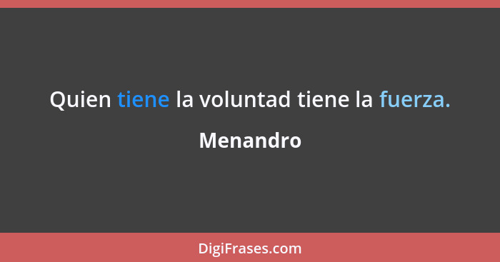 Quien tiene la voluntad tiene la fuerza.... - Menandro