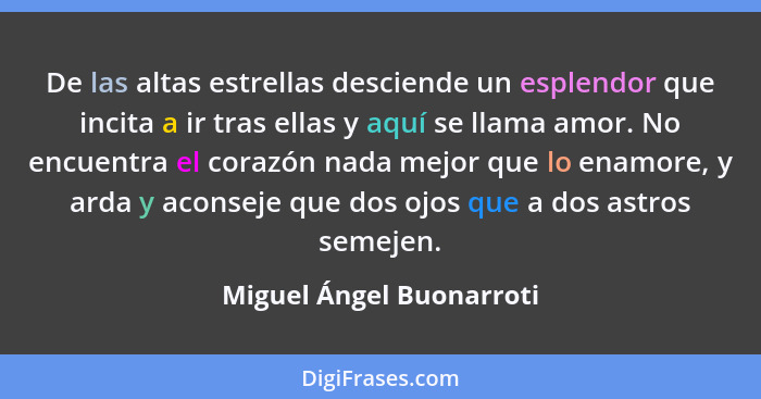 De las altas estrellas desciende un esplendor que incita a ir tras ellas y aquí se llama amor. No encuentra el corazón nada... - Miguel Ángel Buonarroti