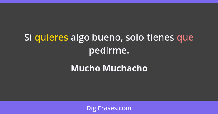 Si quieres algo bueno, solo tienes que pedirme.... - Mucho Muchacho