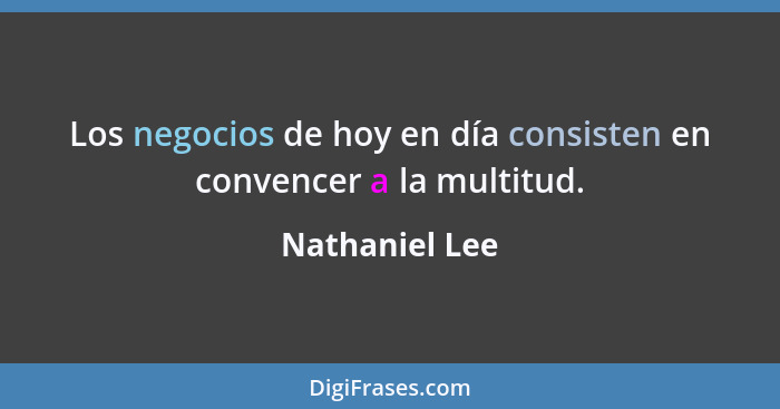 Los negocios de hoy en día consisten en convencer a la multitud.... - Nathaniel Lee