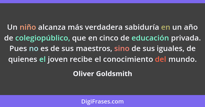 Un niño alcanza más verdadera sabiduría en un año de colegiopúblico, que en cinco de educación privada. Pues no es de sus maestros,... - Oliver Goldsmith