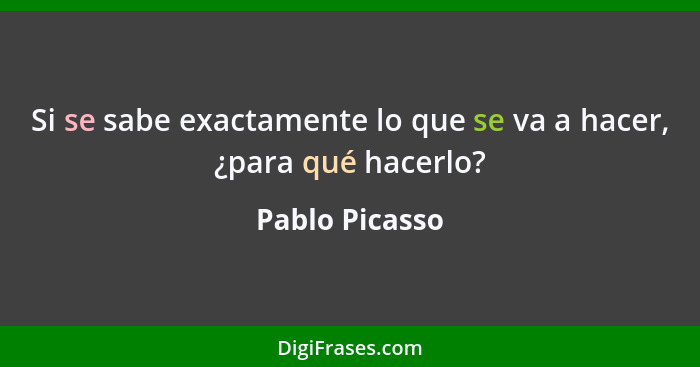 Si se sabe exactamente lo que se va a hacer, ¿para qué hacerlo?... - Pablo Picasso