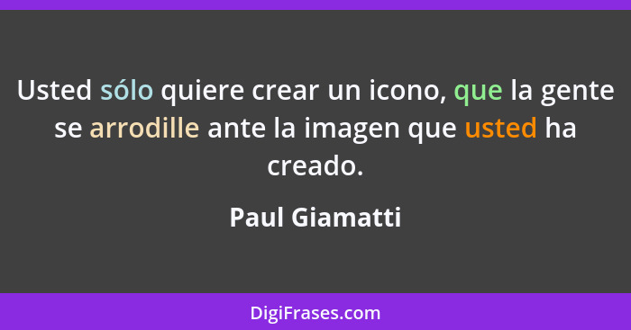 Usted sólo quiere crear un icono, que la gente se arrodille ante la imagen que usted ha creado.... - Paul Giamatti