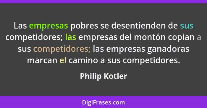 Las empresas pobres se desentienden de sus competidores; las empresas del montón copian a sus competidores; las empresas ganadoras mar... - Philip Kotler