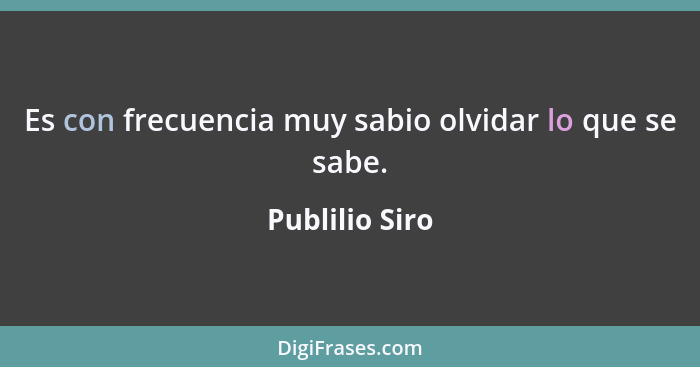 Es con frecuencia muy sabio olvidar lo que se sabe.... - Publilio Siro