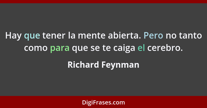 Hay que tener la mente abierta. Pero no tanto como para que se te caiga el cerebro.... - Richard Feynman