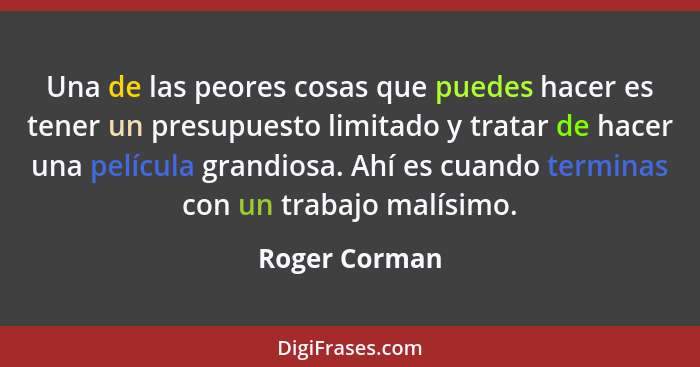 Una de las peores cosas que puedes hacer es tener un presupuesto limitado y tratar de hacer una película grandiosa. Ahí es cuando termi... - Roger Corman