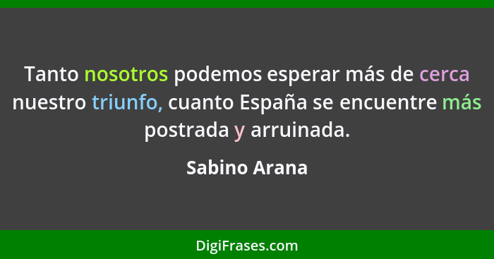 Tanto nosotros podemos esperar más de cerca nuestro triunfo, cuanto España se encuentre más postrada y arruinada.... - Sabino Arana