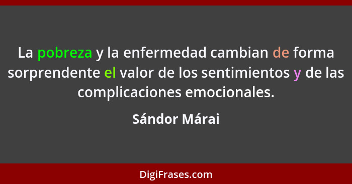 La pobreza y la enfermedad cambian de forma sorprendente el valor de los sentimientos y de las complicaciones emocionales.... - Sándor Márai