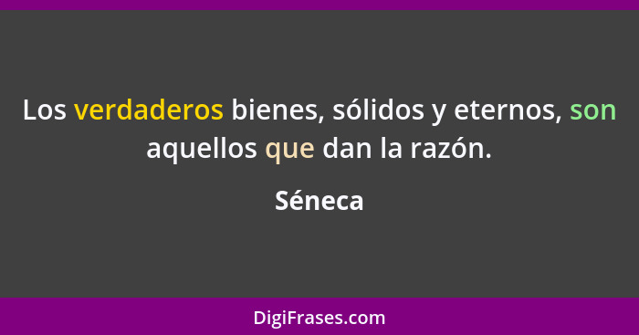 Los verdaderos bienes, sólidos y eternos, son aquellos que dan la razón.... - Séneca