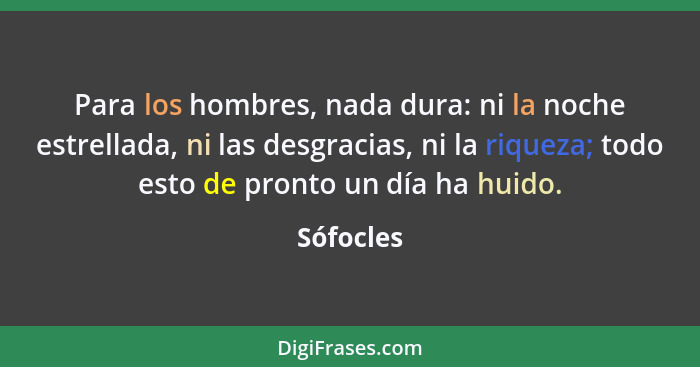 Para los hombres, nada dura: ni la noche estrellada, ni las desgracias, ni la riqueza; todo esto de pronto un día ha huido.... - Sófocles