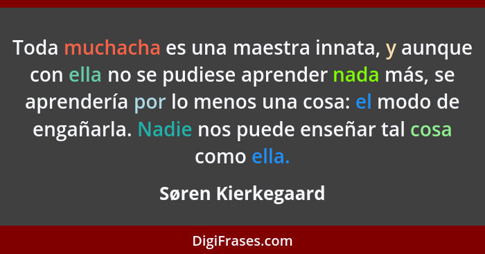 Toda muchacha es una maestra innata, y aunque con ella no se pudiese aprender nada más, se aprendería por lo menos una cosa: el mo... - Søren Kierkegaard