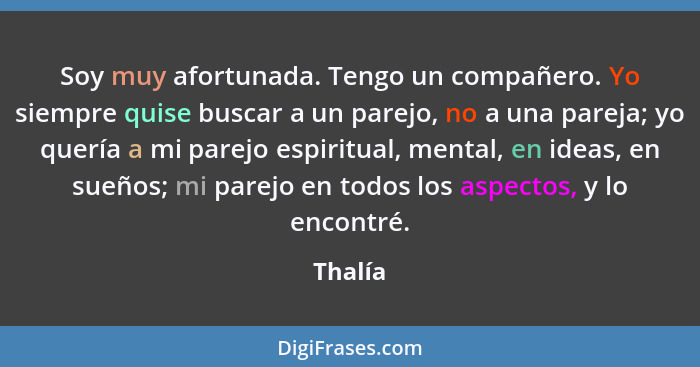 Soy muy afortunada. Tengo un compañero. Yo siempre quise buscar a un parejo, no a una pareja; yo quería a mi parejo espiritual, mental, en id... - Thalía