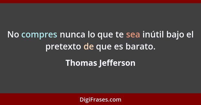 No compres nunca lo que te sea inútil bajo el pretexto de que es barato.... - Thomas Jefferson