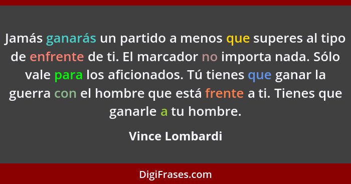 Jamás ganarás un partido a menos que superes al tipo de enfrente de ti. El marcador no importa nada. Sólo vale para los aficionados.... - Vince Lombardi