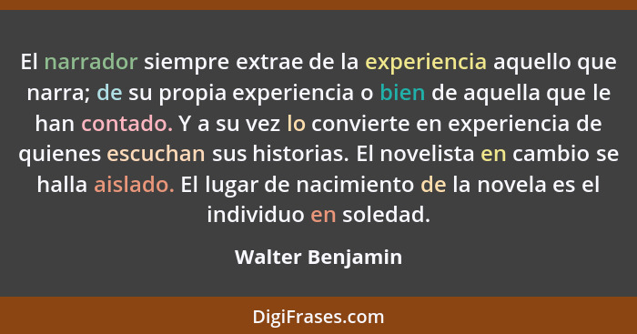 El narrador siempre extrae de la experiencia aquello que narra; de su propia experiencia o bien de aquella que le han contado. Y a s... - Walter Benjamin